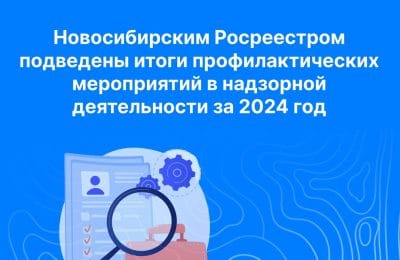 Новосибирским Росреестром подведены итоги профилактических мероприятий в надзорной деятельности за 2024 год